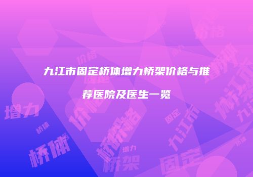 九江市固定桥体增力桥架价格与推荐医院及医生一览