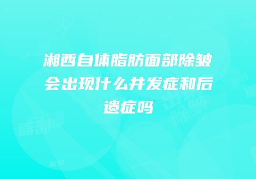 湘西自体脂肪面部除皱会出现什么并发症和后遗症吗