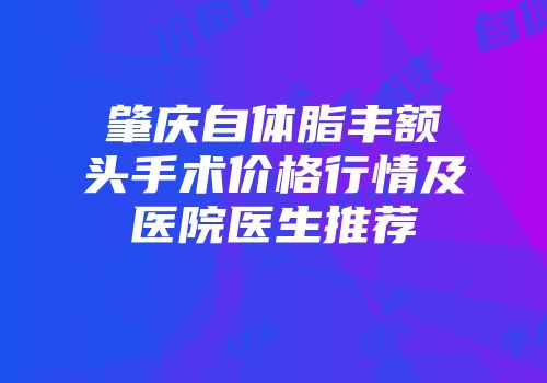 肇庆自体脂丰额头手术价格行情及医院医生推荐