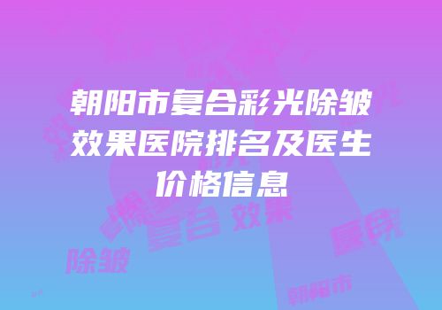 朝阳市复合彩光除皱效果医院排名及医生价格信息