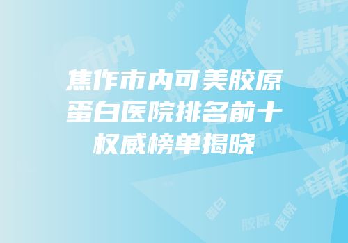 焦作市内可美胶原蛋白医院排名前十权威榜单揭晓