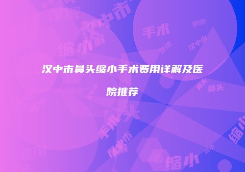 汉中市鼻头缩小手术费用详解及医院推荐