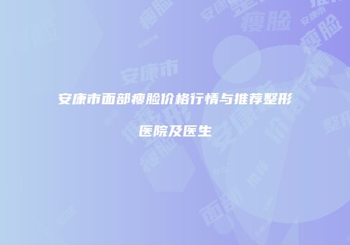 安康市面部瘦脸价格行情与推荐整形医院及医生