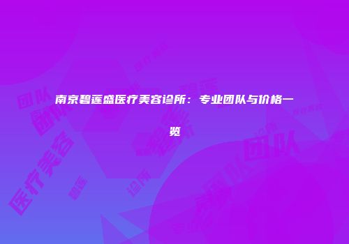南京碧莲盛医疗美容诊所：专业团队与价格一览