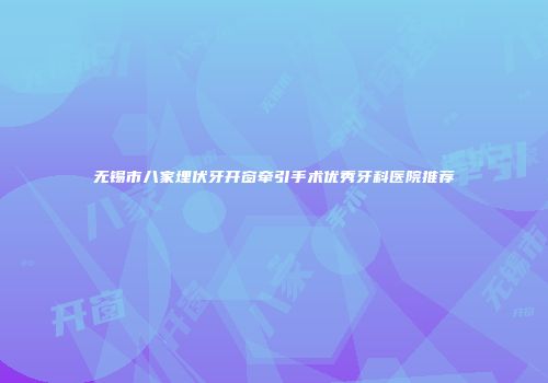 无锡市八家埋伏牙开窗牵引手术优秀牙科医院推荐