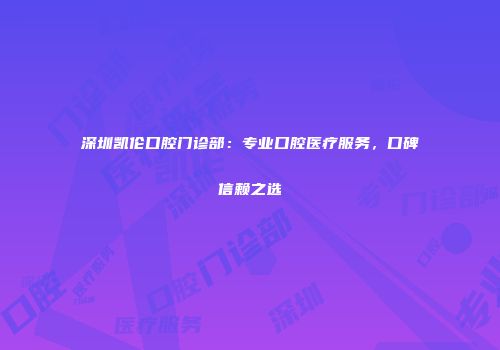 深圳凯伦口腔门诊部：专业口腔医疗服务，口碑信赖之选