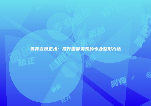 鼻背宽矫正术：提升面部美观的专业整形方法