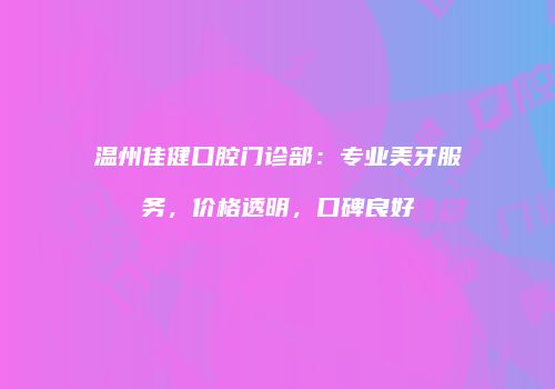 温州佳健口腔门诊部：专业美牙服务，价格透明，口碑良好