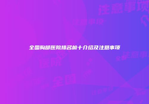 全国胸部医院排名前十介绍及注意事项