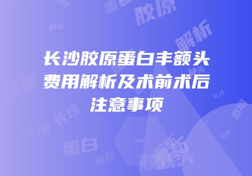 长沙胶原蛋白丰额头费用解析及术前术后注意事项