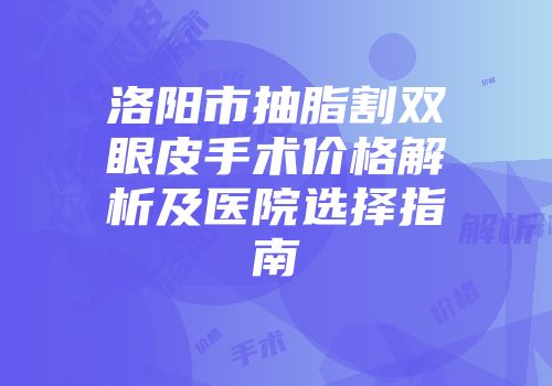 洛阳市抽脂割双眼皮手术价格解析及医院选择指南