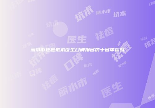 丽水市祛痘坑术医生口碑排名前十名单揭晓