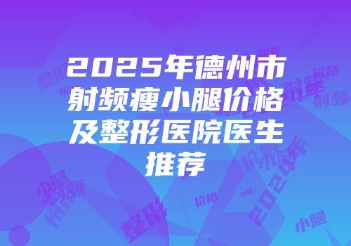 2025年德州市射频瘦小腿价格及整形医院医生推荐