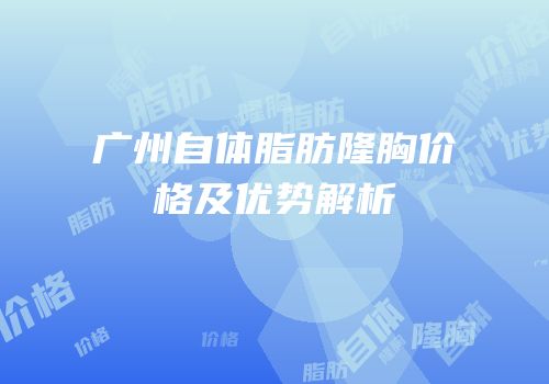 广州自体脂肪隆胸价格及优势解析
