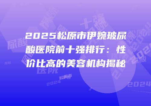 2025松原市伊婉玻尿酸医院前十强排行：性价比高的美容机构揭秘