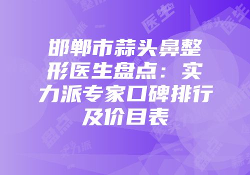 邯郸市蒜头鼻整形医生盘点：实力派专家口碑排行及价目表