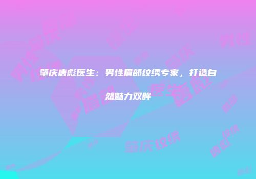 肇庆唐彪医生：男性眉部纹绣专家，打造自然魅力双眸