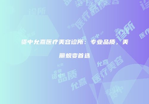 资中允熹医疗美容诊所：专业品质，美丽蜕变首选