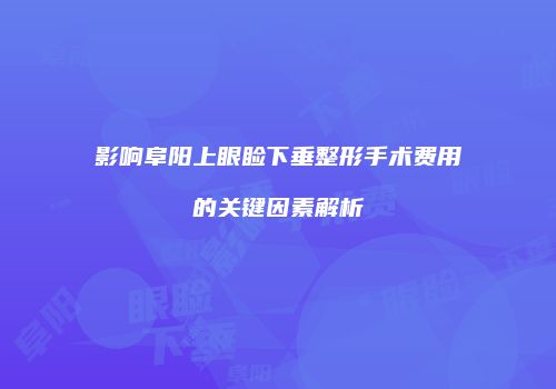 影响阜阳上眼睑下垂整形手术费用的关键因素解析