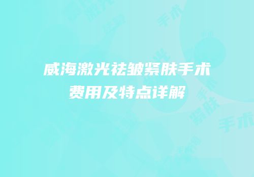 威海激光祛皱紧肤手术费用及特点详解