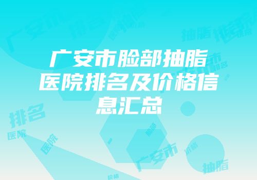 广安市脸部抽脂医院排名及价格信息汇总