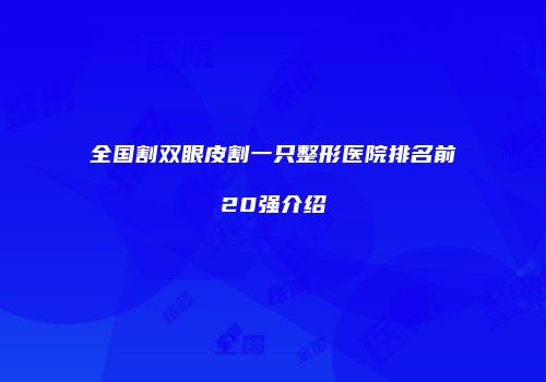 全国割双眼皮割一只整形医院排名前20强介绍