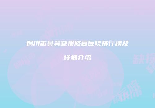 铜川市鼻翼缺损修复医院排行榜及详细介绍
