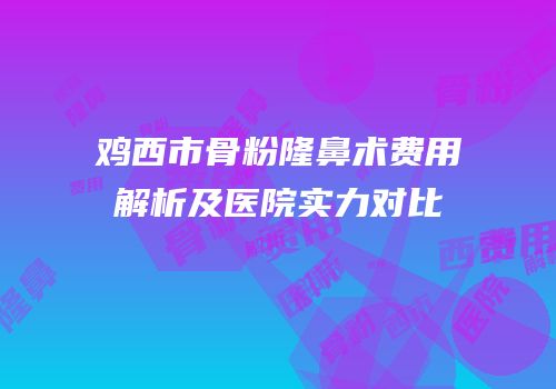 鸡西市骨粉隆鼻术费用解析及医院实力对比