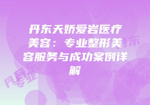 丹东天娇爱岩医疗美容：专业整形美容服务与成功案例详解
