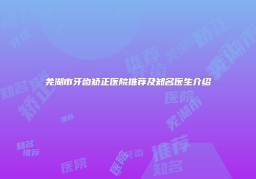 芜湖市牙齿矫正医院推荐及知名医生介绍