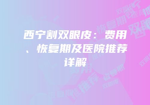 西宁割双眼皮：费用、恢复期及医院推荐详解