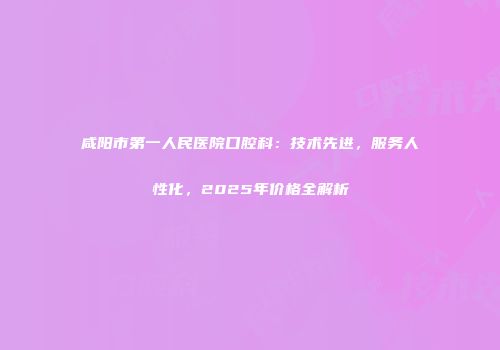 咸阳市第一人民医院口腔科：技术先进，服务人性化，2025年价格全解析