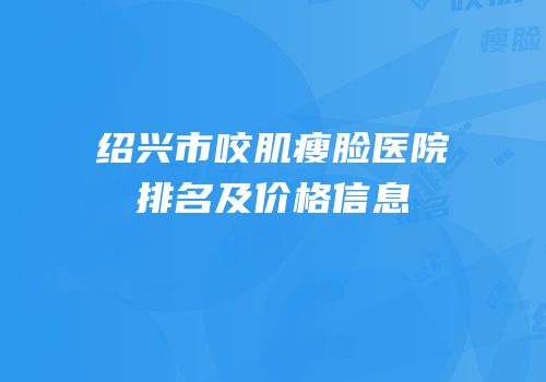 绍兴市咬肌瘦脸医院排名及价格信息