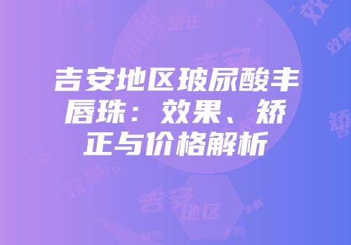吉安地区玻尿酸丰唇珠：效果、矫正与价格解析