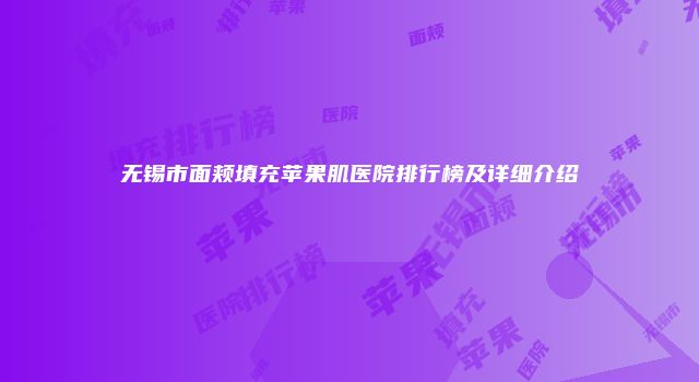 无锡市面颊填充苹果肌医院排行榜及详细介绍