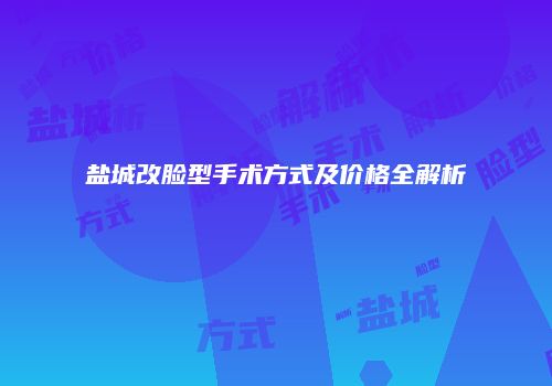 盐城改脸型手术方式及价格全解析