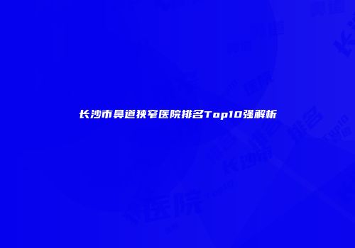 长沙市鼻道狭窄医院排名Top10强解析