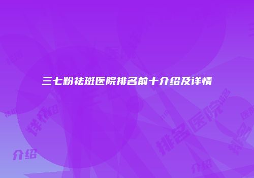 三七粉祛斑医院排名前十介绍及详情