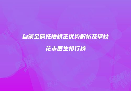 自锁金属托槽矫正优势解析及攀枝花市医生排行榜