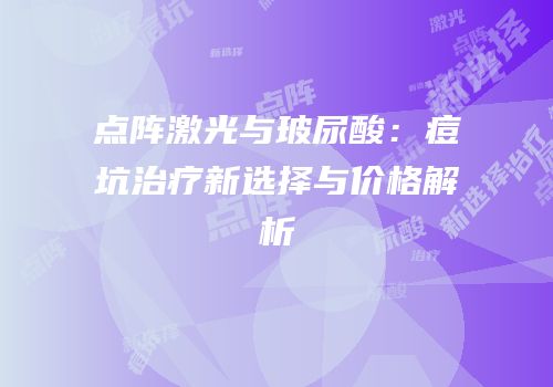 点阵激光与玻尿酸：痘坑治疗新选择与价格解析