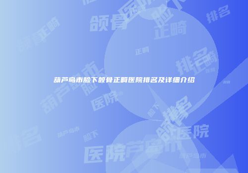 葫芦岛市脸下颌骨正畸医院排名及详细介绍