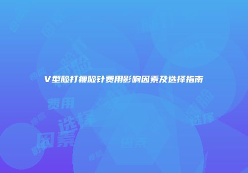 V型脸打瘦脸针费用影响因素及选择指南