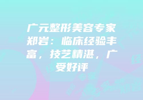广元整形美容专家郑岩：临床经验丰富，技艺精湛，广受好评