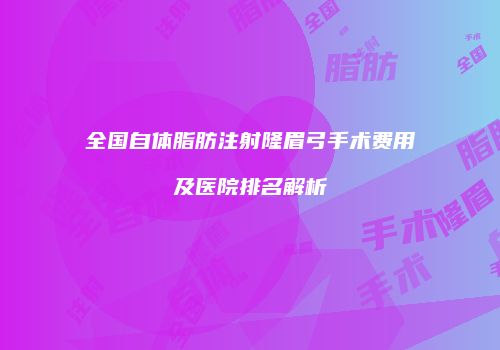 全国自体脂肪注射隆眉弓手术费用及医院排名解析