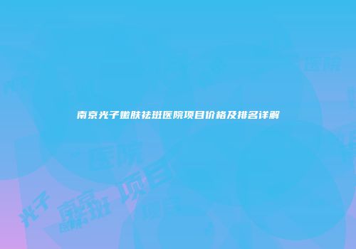 南京光子嫩肤祛斑医院项目价格及排名详解