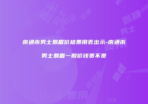 南通市男士飘眉价格费用表出示-南通市男士飘眉一般价钱贵不贵