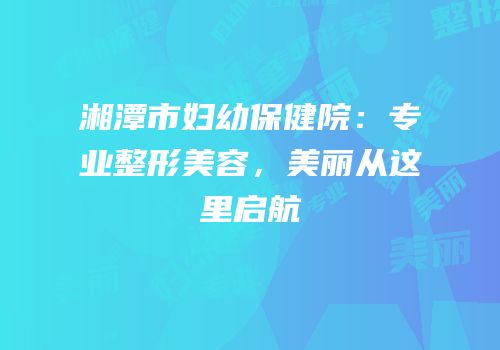 湘潭市妇幼保健院：专业整形美容，美丽从这里启航