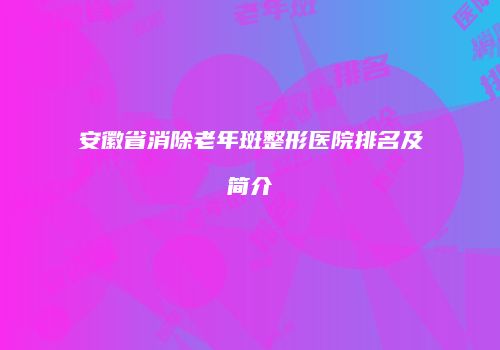 安徽省消除老年斑整形医院排名及简介