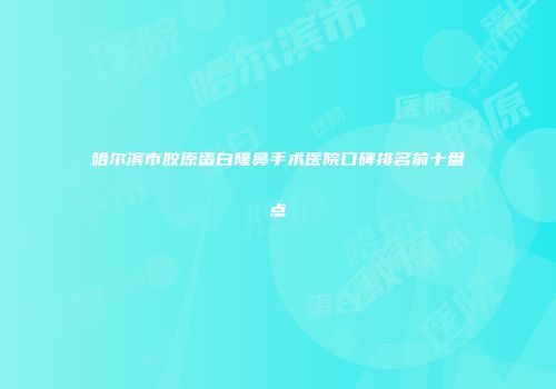 哈尔滨市胶原蛋白隆鼻手术医院口碑排名前十盘点