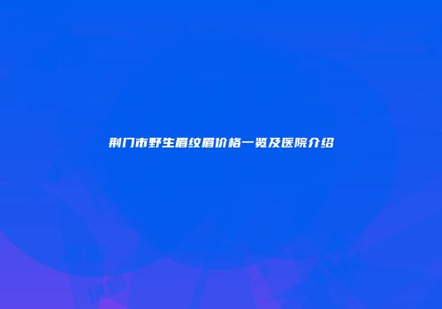 荆门市野生眉纹眉价格一览及医院介绍